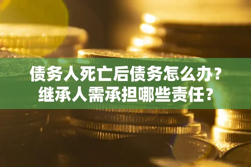 济南债务人死亡后债务怎么办？继承人需承担哪些责任？