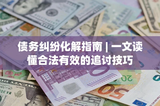 济南债务纠纷化解指南 | 一文读懂合法有效的追讨技巧
