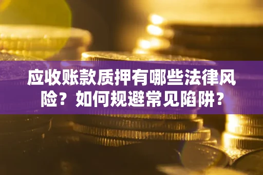 济南应收账款质押有哪些法律风险？如何规避常见陷阱？