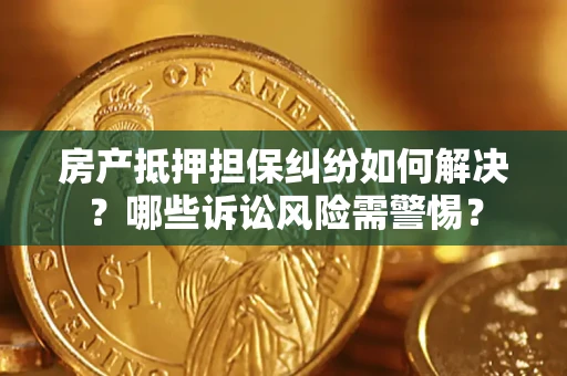 济南房产抵押担保纠纷如何解决？哪些诉讼风险需警惕？
