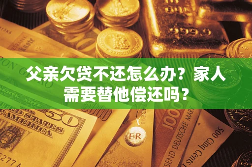济南父亲欠贷不还怎么办？家人需要替他偿还吗？