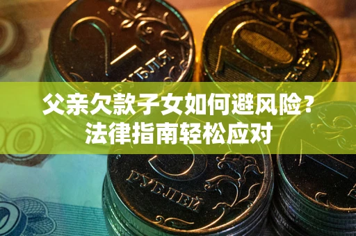 济南父亲欠款子女如何避风险？法律指南轻松应对