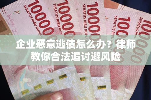 济南企业恶意逃债怎么办？律师教你合法追讨避风险
