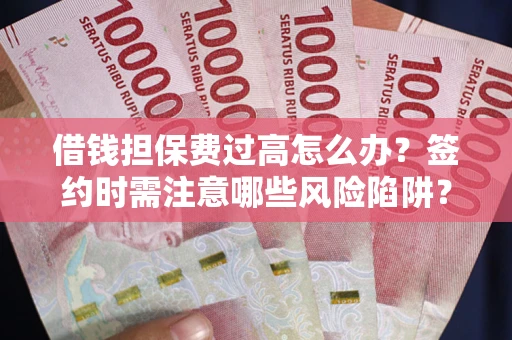 济南借钱担保费过高怎么办？签约时需注意哪些风险陷阱？