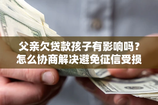 济南父亲欠贷款孩子有影响吗？怎么协商解决避免征信受损？