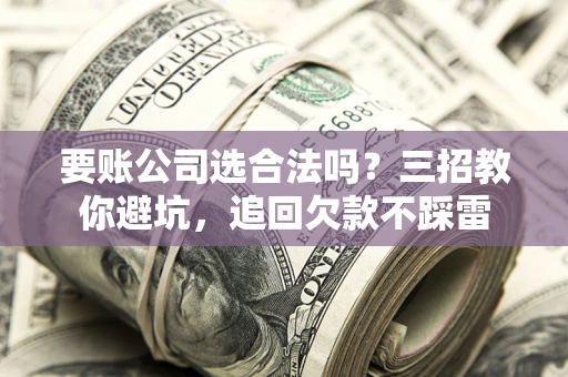 济南要账公司选合法吗？三招教你避坑，追回欠款不踩雷