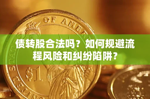 济南债转股合法吗？如何规避流程风险和纠纷陷阱？