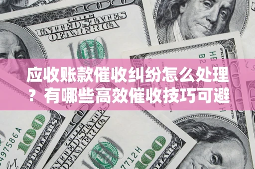 济南应收账款催收纠纷怎么处理？有哪些高效催收技巧可避免坏账？