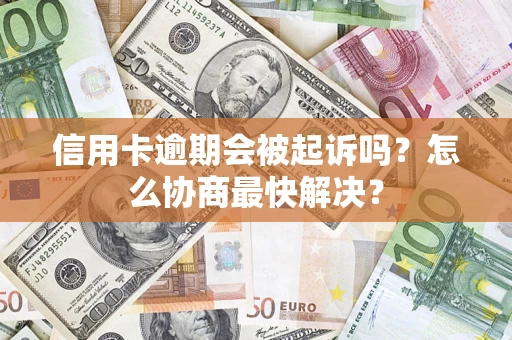 济南信用卡逾期会被起诉吗？怎么协商最快解决？