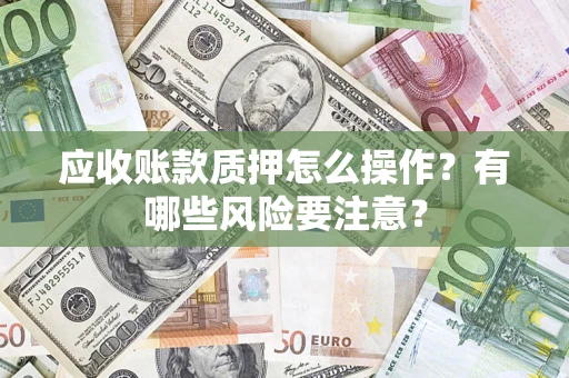 济南应收账款质押怎么操作？有哪些风险要注意？