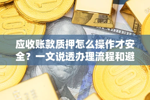 济南应收账款质押怎么操作才安全？一文说透办理流程和避险绝招